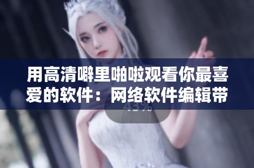 用高清噼里啪啦觀看你最喜愛的軟件：網(wǎng)絡(luò)軟件編輯帶來的必看清單！