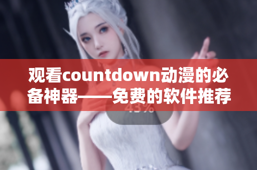 觀看countdown動漫的必備神器——免費的軟件推薦