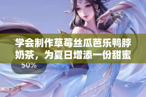 學(xué)會制作草莓絲瓜芭樂鴨脖奶茶，為夏日增添一份甜蜜與清涼。