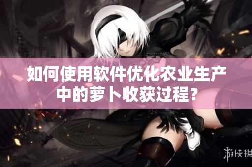 如何使用軟件優(yōu)化農業(yè)生產中的蘿卜收獲過程？