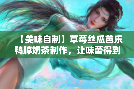 【美味自制】草莓絲瓜芭樂鴨脖奶茶制作，讓味蕾得到雙重享受！