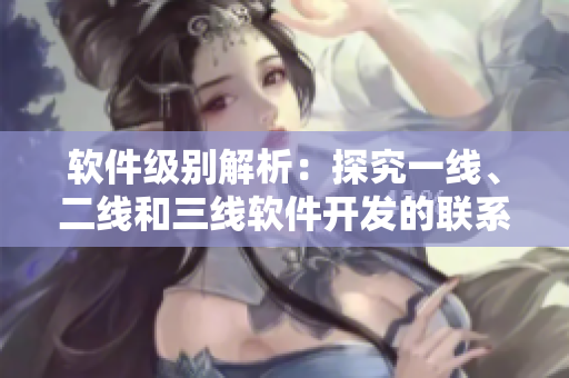 軟件級別解析：探究一線、二線和三線軟件開發(fā)的聯(lián)系和差異