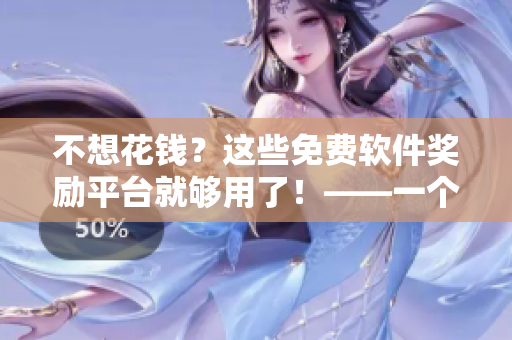 不想花錢？這些免費(fèi)軟件獎(jiǎng)勵(lì)平臺(tái)就夠用了！——一個(gè)網(wǎng)絡(luò)軟件編輯的探索