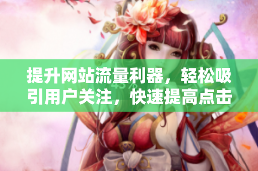 提升網(wǎng)站流量利器，輕松吸引用戶關(guān)注，快速提高點(diǎn)擊率