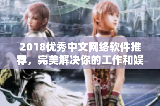 2018優(yōu)秀中文網(wǎng)絡(luò)軟件推薦，完美解決你的工作和娛樂需求