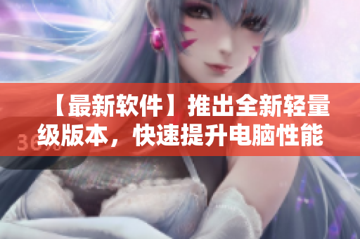 【最新軟件】推出全新輕量級版本，快速提升電腦性能！