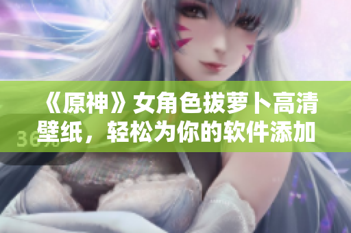 《原神》女角色拔蘿卜高清壁紙，輕松為你的軟件添加美麗定制。