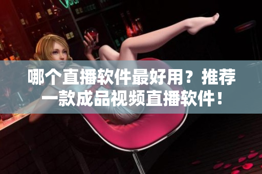 哪個直播軟件最好用？推薦一款成品視頻直播軟件！