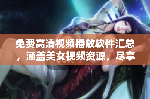 免費高清視頻播放軟件匯總，涵蓋美女視頻資源，盡享美妙視聽盛宴