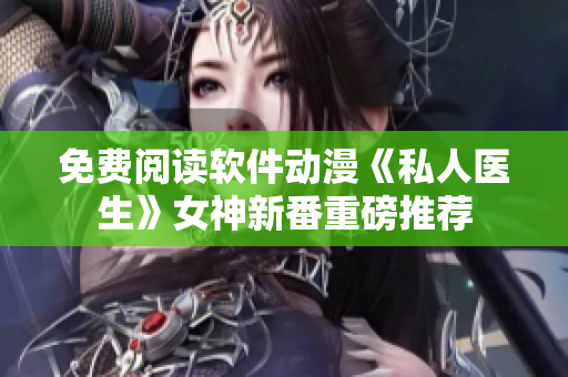 免費(fèi)閱讀軟件動漫《私人醫(yī)生》女神新番重磅推薦