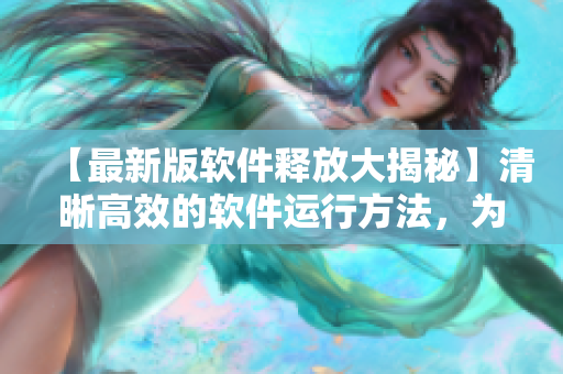 【最新版軟件釋放大揭秘】清晰高效的軟件運(yùn)行方法，為您展示！
