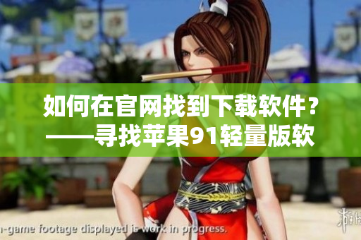 如何在官網(wǎng)找到下載軟件？——尋找蘋果91輕量版軟件入口指南
