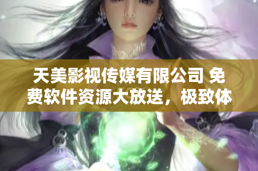 天美影視傳媒有限公司 免費軟件資源大放送，極致體驗等你來！