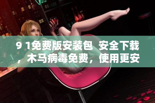 9 1免費(fèi)版安裝包  安全下載，木馬病毒免費(fèi)，使用更安心