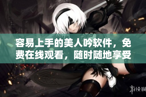 容易上手的美人吟軟件，免費(fèi)在線觀看，隨時(shí)隨地享受視聽盛宴
