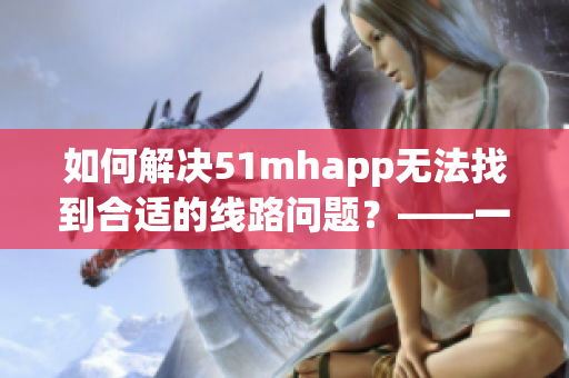 如何解決51mhapp無(wú)法找到合適的線路問(wèn)題？——一篇關(guān)于軟件使用技巧的文章。