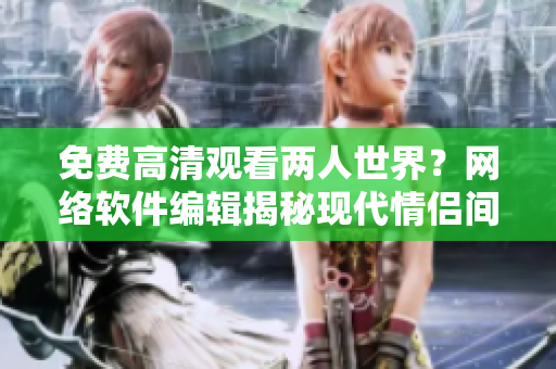 免費(fèi)高清觀看兩人世界？網(wǎng)絡(luò)軟件編輯揭秘現(xiàn)代情侶間的遠(yuǎn)程互動方式