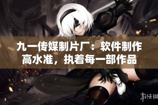 九一傳媒制片廠：軟件制作高水準(zhǔn)，執(zhí)著每一部作品