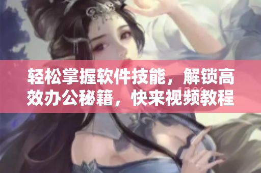 輕松掌握軟件技能，解鎖高效辦公秘籍，快來視頻教程學(xué)習(xí)！