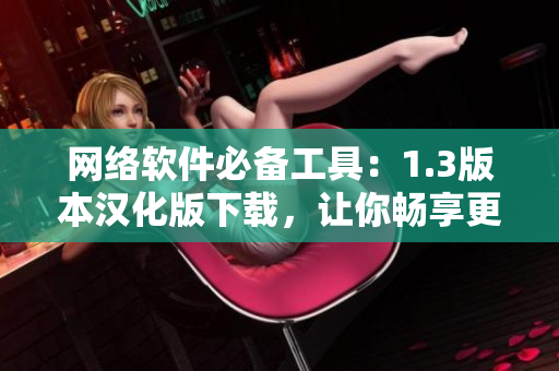 網(wǎng)絡(luò)軟件必備工具：1.3版本漢化版下載，讓你暢享更優(yōu)質(zhì)的軟件體驗！