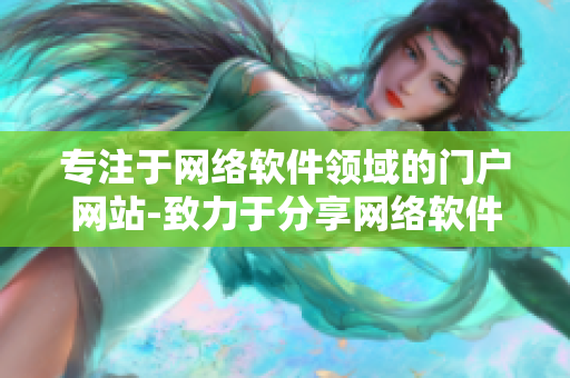 專注于網(wǎng)絡(luò)軟件領(lǐng)域的門戶網(wǎng)站-致力于分享網(wǎng)絡(luò)軟件技術(shù)、教程與資源