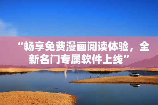 “暢享免費漫畫閱讀體驗，全新名門專屬軟件上線”