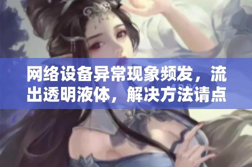 網(wǎng)絡(luò)設(shè)備異?，F(xiàn)象頻發(fā)，流出透明液體，解決方法請(qǐng)點(diǎn)擊查看