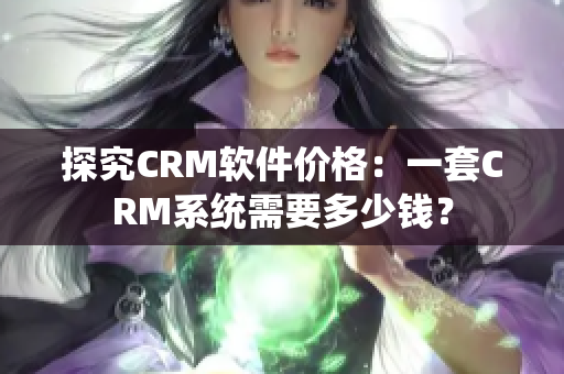 探究CRM軟件價(jià)格：一套CRM系統(tǒng)需要多少錢？