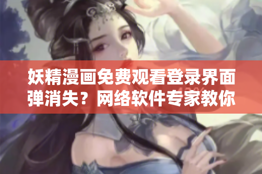 妖精漫畫免費觀看登錄界面彈消失？網(wǎng)絡軟件專家教你如何解決！