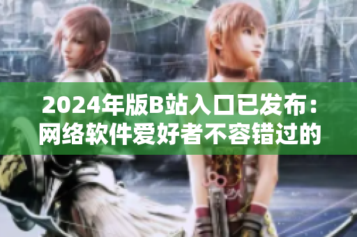 2024年版B站入口已發(fā)布：網(wǎng)絡(luò)軟件愛好者不容錯過的新選擇！