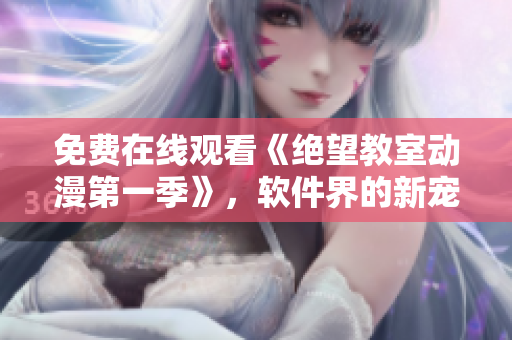 免費(fèi)在線(xiàn)觀(guān)看《絕望教室動(dòng)漫第一季》，軟件界的新寵！