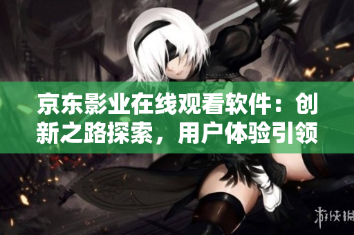 京東影業(yè)在線觀看軟件：創(chuàng)新之路探索，用戶體驗(yàn)引領(lǐng)