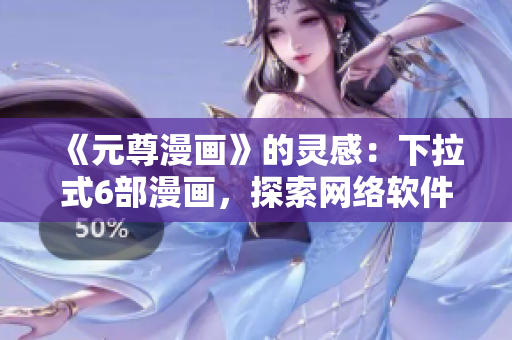 《元尊漫畫》的靈感：下拉式6部漫畫，探索網(wǎng)絡(luò)軟件的前沿發(fā)展