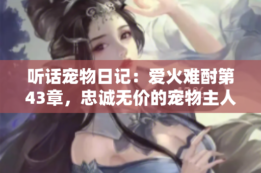 聽話寵物日記：愛火難酎第43章，忠誠無價的寵物主人關(guān)系