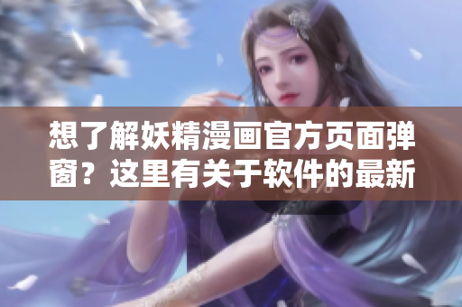 想了解妖精漫畫官方頁面彈窗？這里有關(guān)于軟件的最新信息！