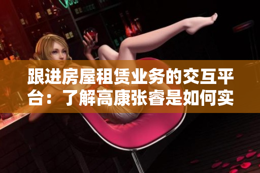 跟進房屋租賃業(yè)務(wù)的交互平臺：了解高康張睿是如何實現(xiàn)的