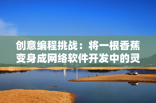 創(chuàng)意編程挑戰(zhàn)：將一根香蕉變身成網(wǎng)絡(luò)軟件開發(fā)中的靈感來源
