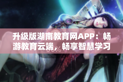 升級版湖南教育網(wǎng)APP：暢游教育云端，暢享智慧學(xué)習(xí)