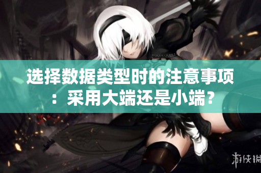 選擇數據類型時的注意事項：采用大端還是小端？