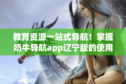 教育資源一站式導(dǎo)航！掌握奶牛導(dǎo)航app遼寧版的使用攻略