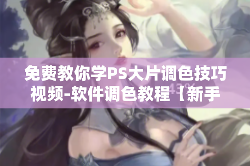 免費(fèi)教你學(xué)PS大片調(diào)色技巧視頻-軟件調(diào)色教程【新手必看】
