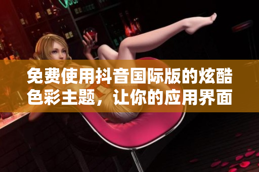 免費使用抖音國際版的炫酷色彩主題，讓你的應(yīng)用界面更加吸引人！