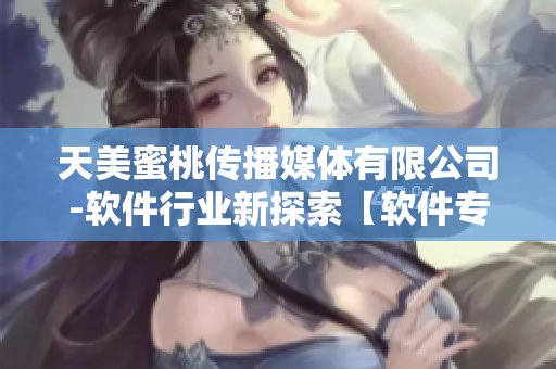 天美蜜桃傳播媒體有限公司-軟件行業(yè)新探索【軟件專(zhuān)訪(fǎng)】