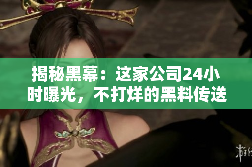 揭秘黑幕：這家公司24小時(shí)曝光，不打烊的黑料傳送門
