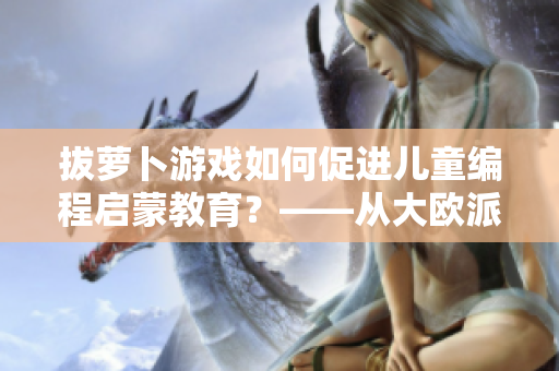 拔蘿卜游戲如何促進(jìn)兒童編程啟蒙教育？——從大歐派的游戲看軟件教育創(chuàng)新