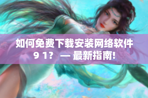 如何免費(fèi)下載安裝網(wǎng)絡(luò)軟件9 1？ — 最新指南!