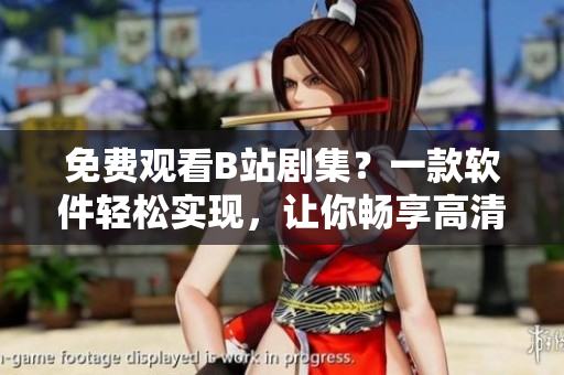 免費觀看B站劇集？一款軟件輕松實現(xiàn)，讓你暢享高清視頻