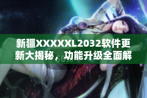新疆XXXXXL2032軟件更新大揭秘，功能升級全面解析