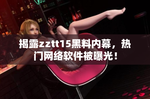 揭露zztt15黑料內(nèi)幕，熱門網(wǎng)絡(luò)軟件被曝光！