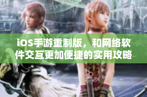 iOS手游重制版，和網(wǎng)絡(luò)軟件交互更加便捷的實用攻略